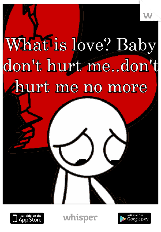 What is love? Baby don't hurt me..don't hurt me no more