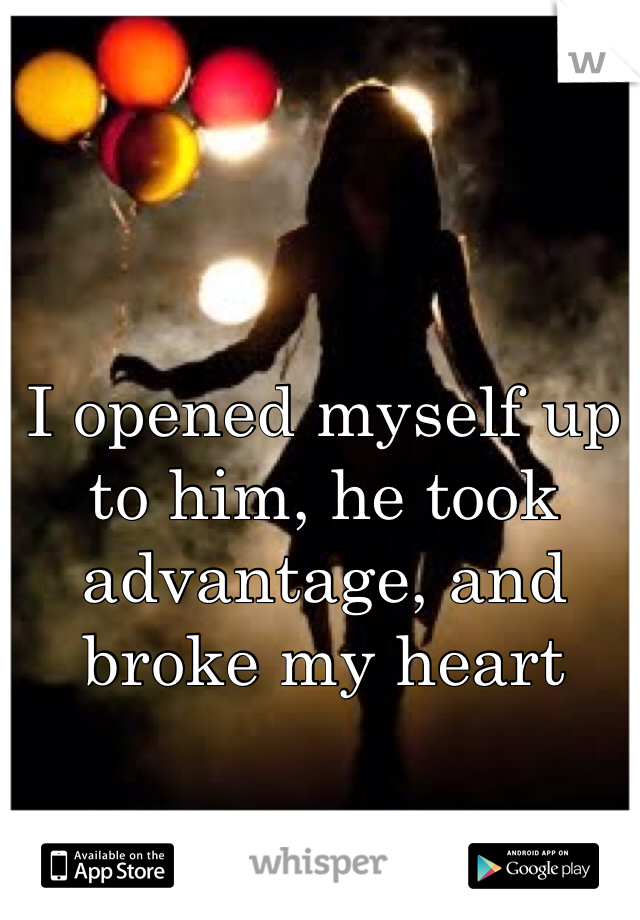 I opened myself up to him, he took advantage, and broke my heart