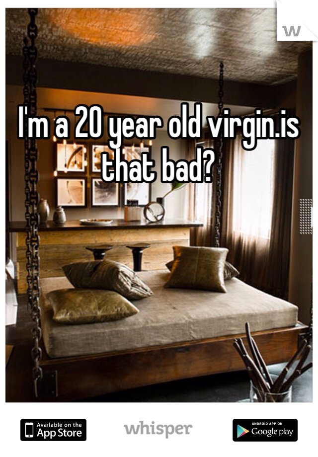 I'm a 20 year old virgin.is that bad?