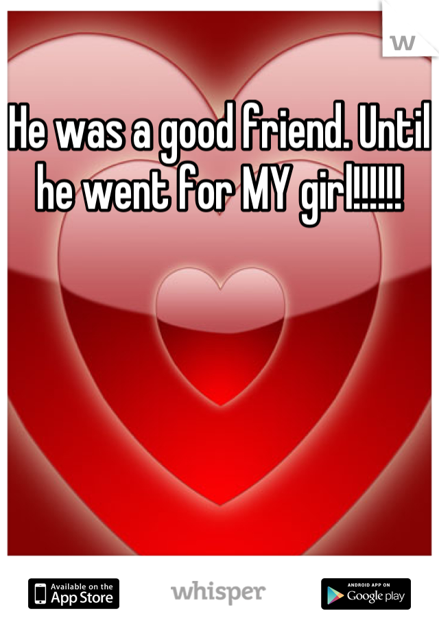 He was a good friend. Until he went for MY girl!!!!!!
