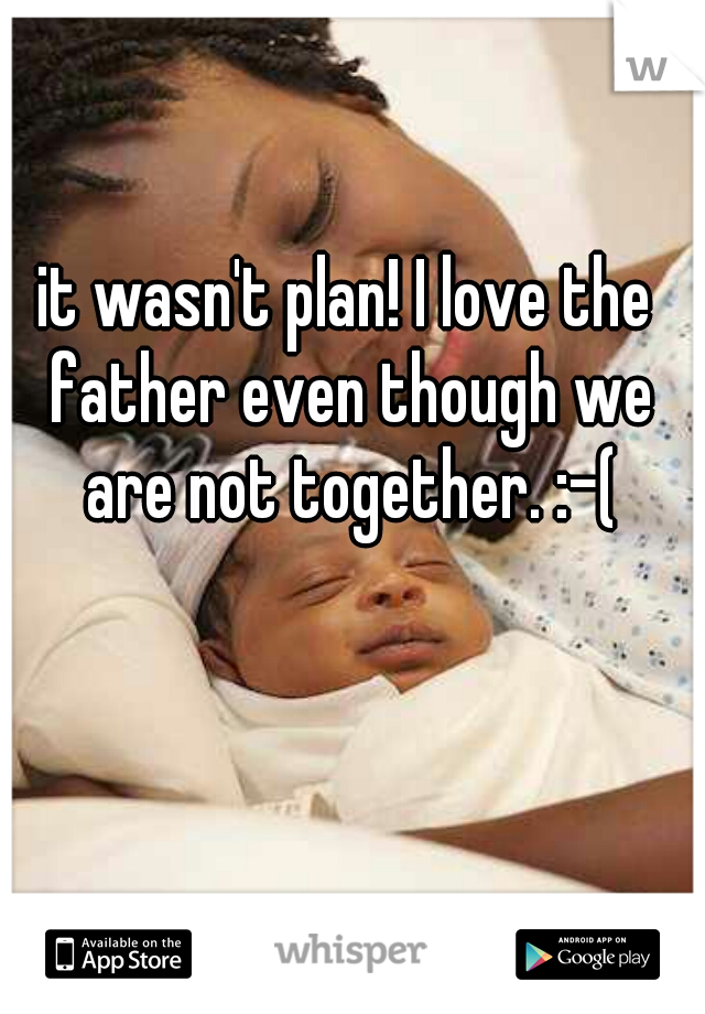 it wasn't plan! I love the father even though we are not together. :-(
