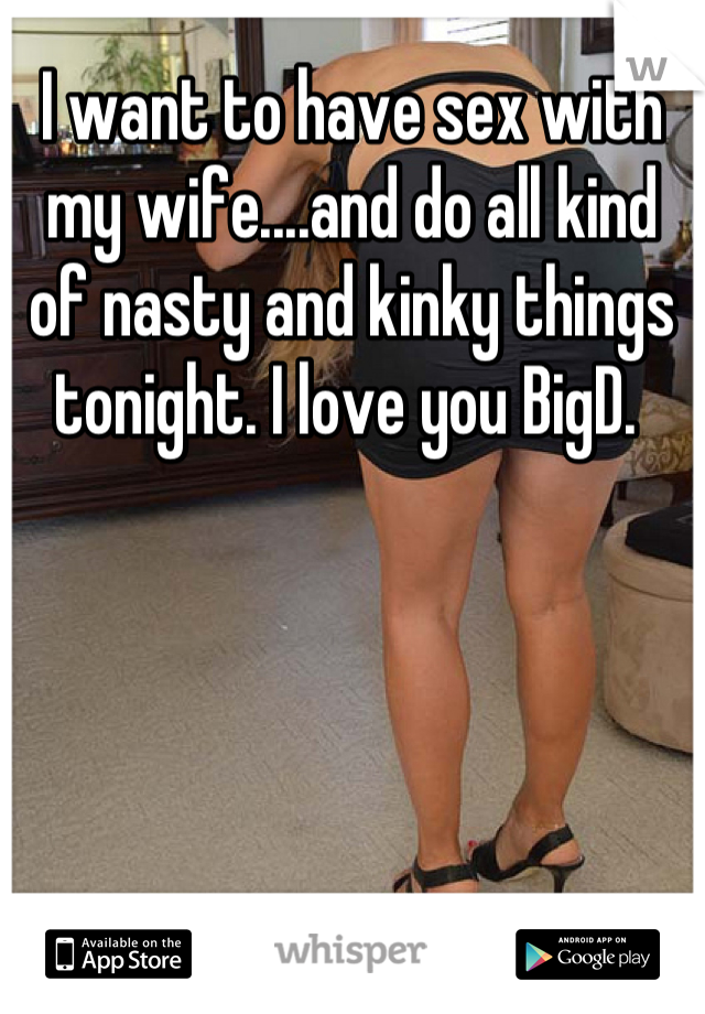 I want to have sex with my wife....and do all kind of nasty and kinky things tonight. I love you BigD. 