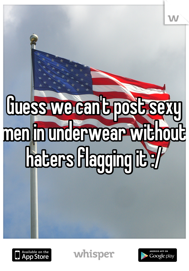 Guess we can't post sexy men in underwear without haters flagging it :/
