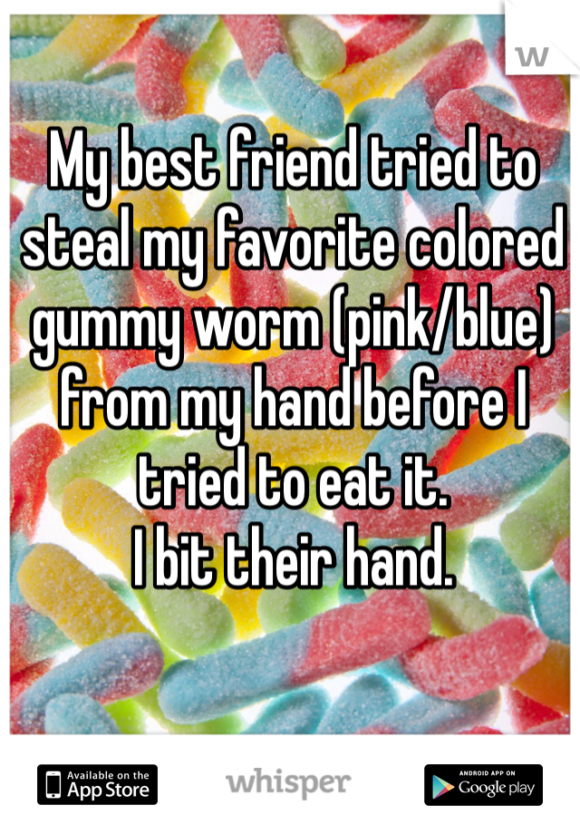 My best friend tried to steal my favorite colored gummy worm (pink/blue) from my hand before I tried to eat it.
I bit their hand. 