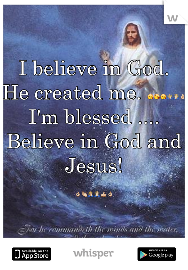 I believe in God. 
He created me. 😘😘😘🙏🙏✌
I'm blessed ....
Believe in God and Jesus! 
👌👏🙏🙏👍👌