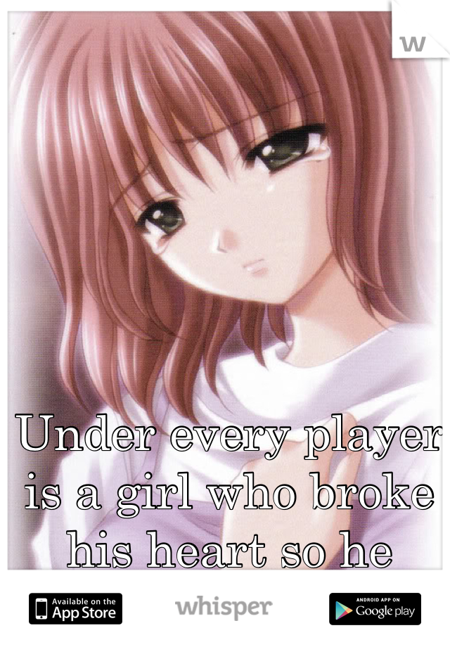 Under every player is a girl who broke his heart so he breaks our hearts
