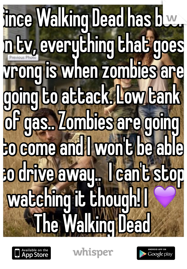 Since Walking Dead has been on tv, everything that goes wrong is when zombies are going to attack. Low tank of gas.. Zombies are going to come and I won't be able to drive away..  I can't stop watching it though! I 💜 The Walking Dead