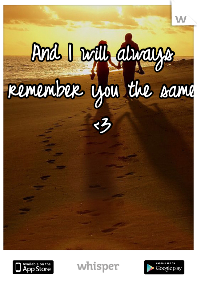 And I will always remember you the same <3 