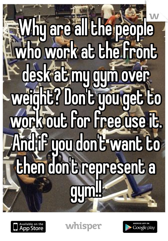 Why are all the people who work at the front desk at my gym over weight? Don't you get to work out for free use it. And if you don't want to then don't represent a gym!!