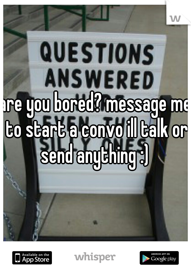 are you bored? message me to start a convo ill talk or send anything :) 