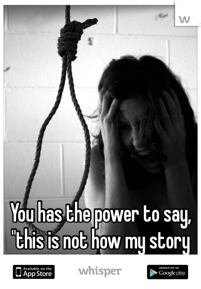 You has the power to say, "this is not how my story will end" 