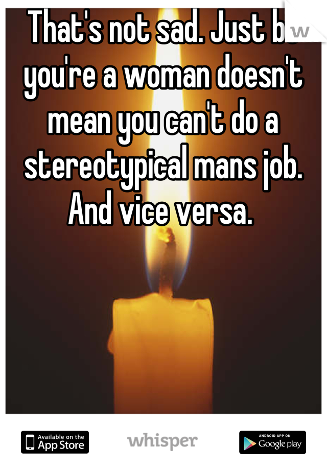 That's not sad. Just bc you're a woman doesn't mean you can't do a stereotypical mans job. And vice versa. 