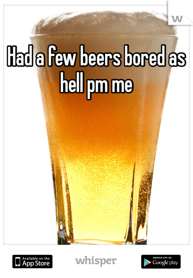 Had a few beers bored as hell pm me