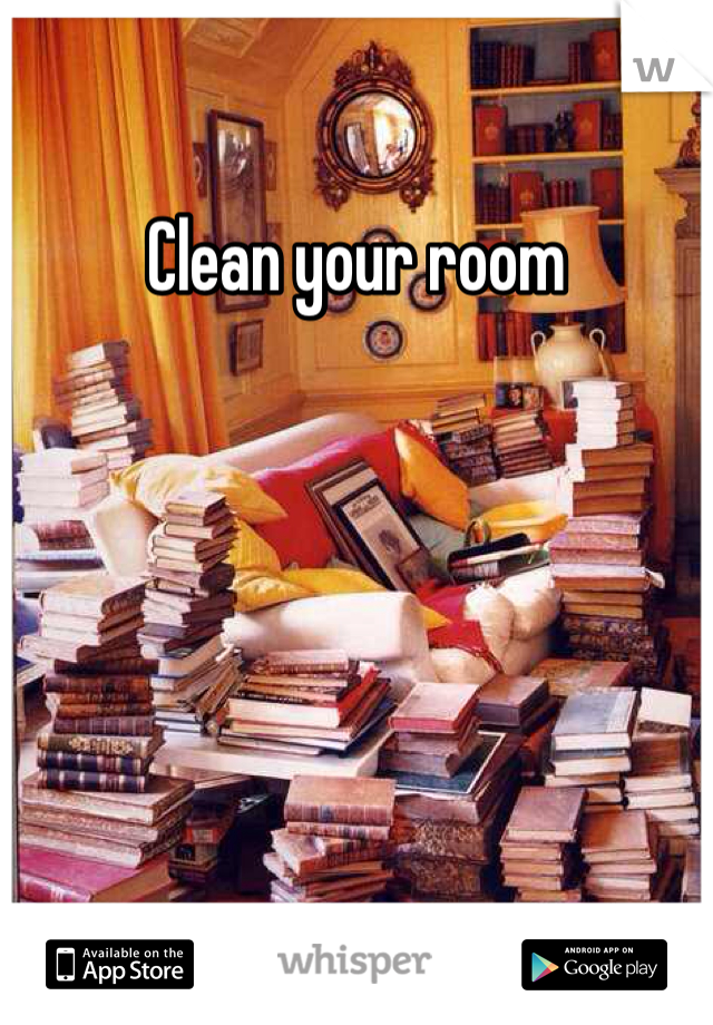Clean your room
