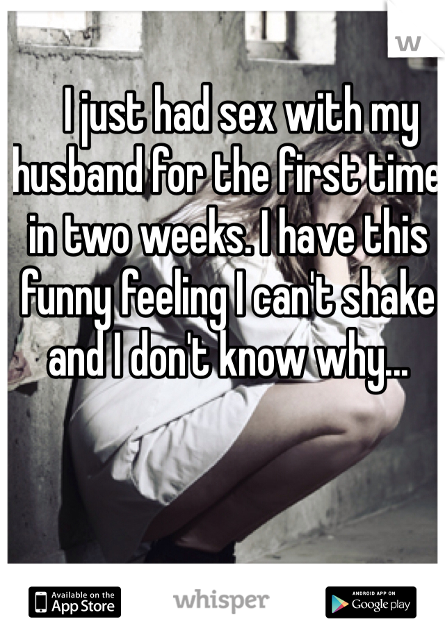    I just had sex with my husband for the first time in two weeks. I have this funny feeling I can't shake and I don't know why...