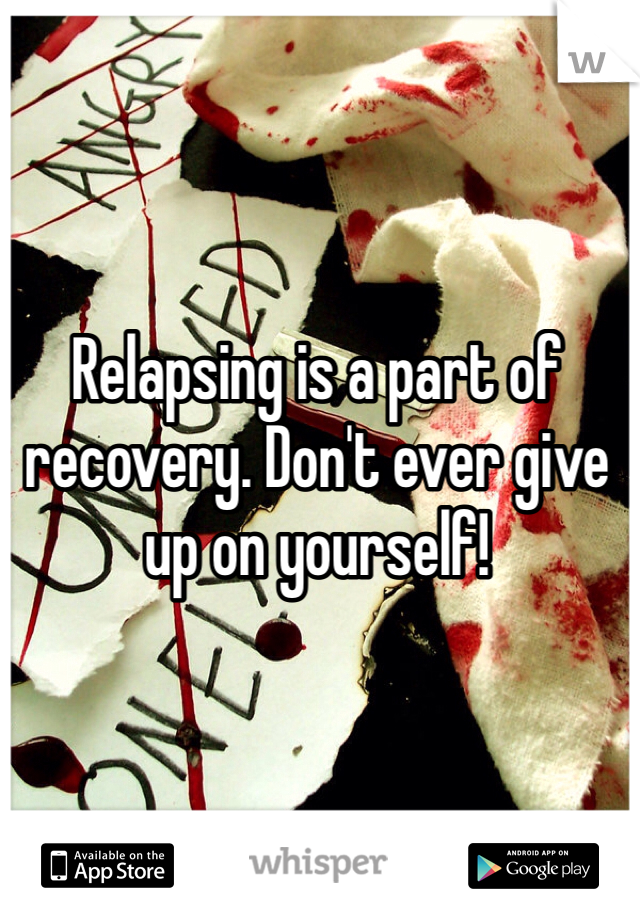 Relapsing is a part of recovery. Don't ever give up on yourself!