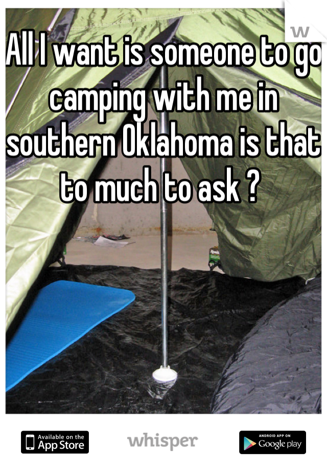 All I want is someone to go camping with me in southern Oklahoma is that to much to ask ? 