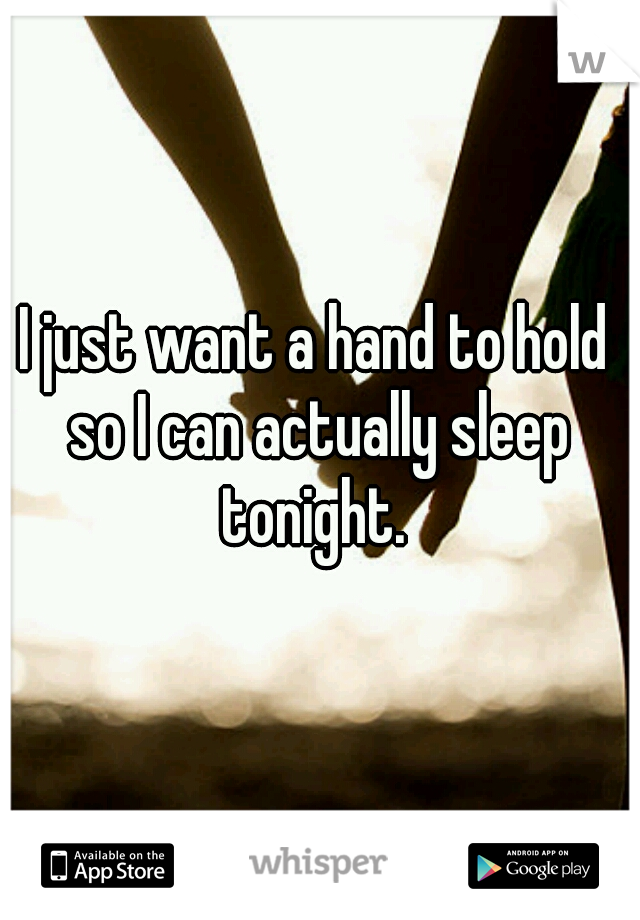I just want a hand to hold so I can actually sleep tonight. 