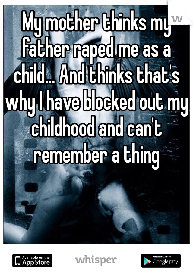 My mother thinks my father raped me as a child... And thinks that's why I have blocked out my childhood and can't remember a thing