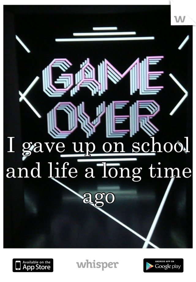 I gave up on school and life a long time ago