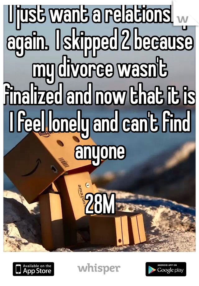 I just want a relationship again.  I skipped 2 because my divorce wasn't finalized and now that it is I feel lonely and can't find anyone

28M