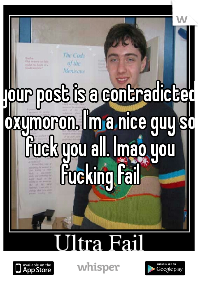 your post is a contradicted oxymoron. I'm a nice guy so fuck you all. lmao you fucking fail