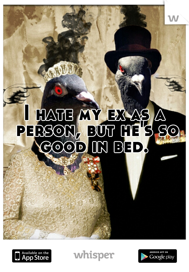 I hate my ex as a person, but he's so good in bed. 