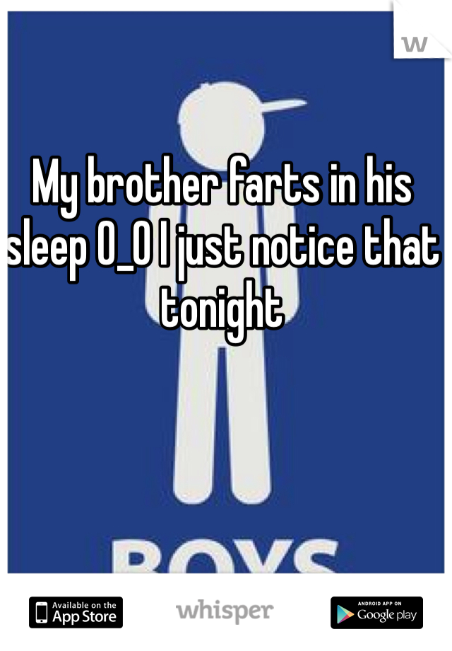 My brother farts in his sleep O_O I just notice that tonight 