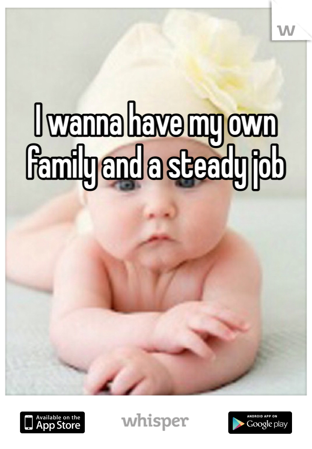 I wanna have my own family and a steady job