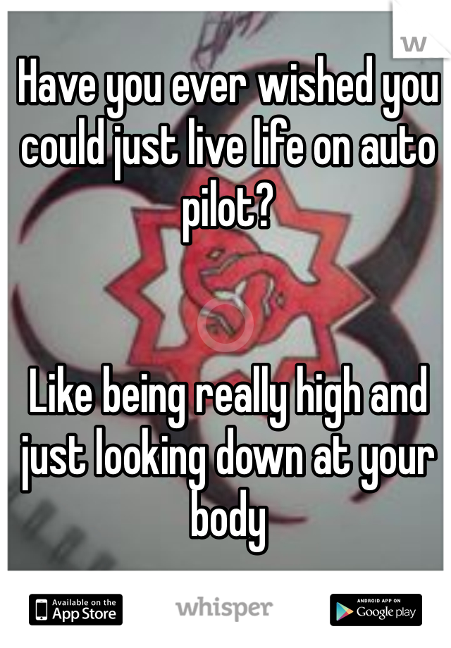 Have you ever wished you could just live life on auto pilot? 


Like being really high and just looking down at your body