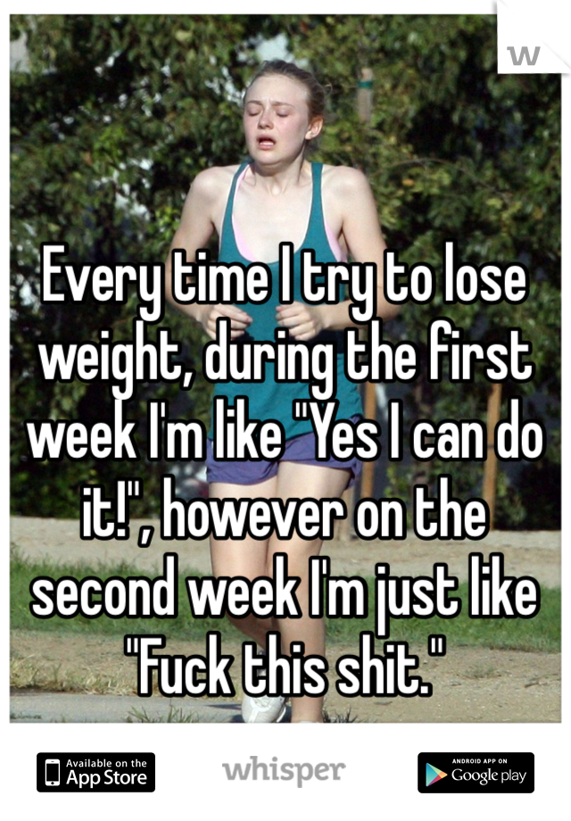 Every time I try to lose weight, during the first week I'm like "Yes I can do it!", however on the second week I'm just like "Fuck this shit."