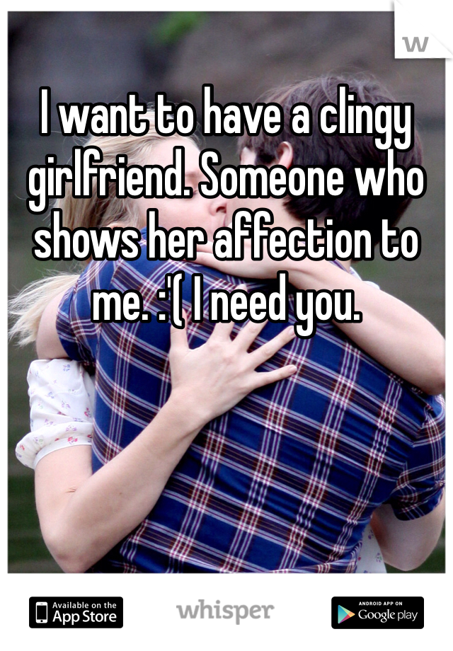 I want to have a clingy girlfriend. Someone who shows her affection to me. :'( I need you. 