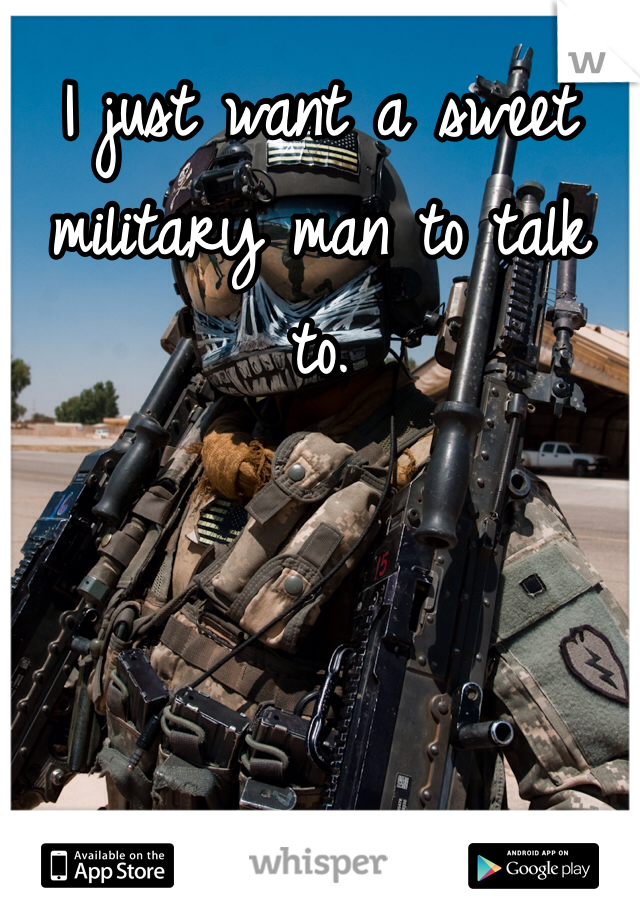 I just want a sweet military man to talk to. 