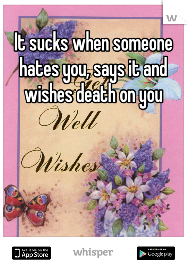 It sucks when someone hates you, says it and wishes death on you