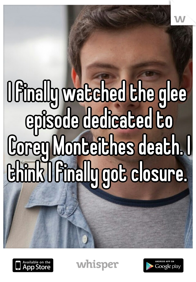 I finally watched the glee episode dedicated to Corey Monteithes death. I think I finally got closure. 