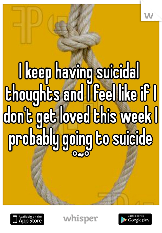I keep having suicidal thoughts and I feel like if I don't get loved this week I probably going to suicide °~°
