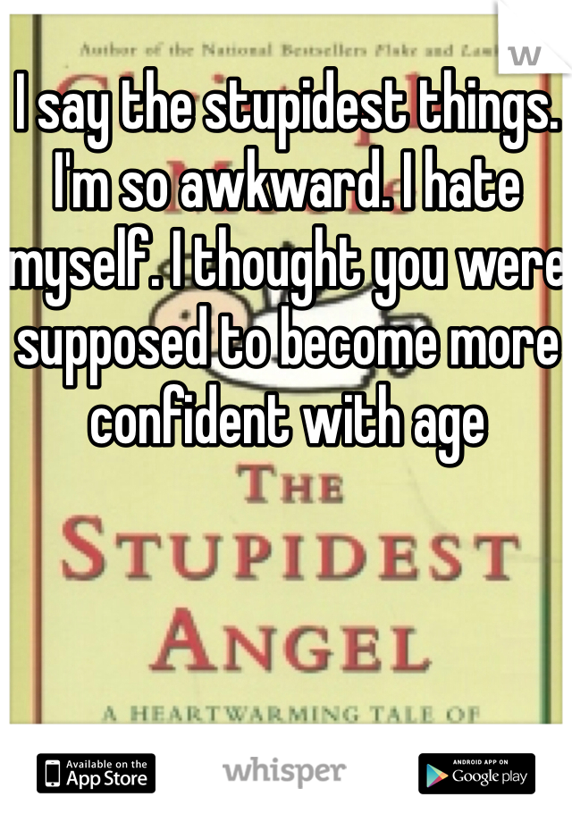 I say the stupidest things. I'm so awkward. I hate myself. I thought you were supposed to become more confident with age 
