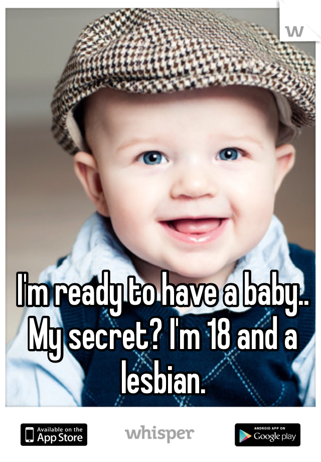 I'm ready to have a baby.. 
My secret? I'm 18 and a lesbian.