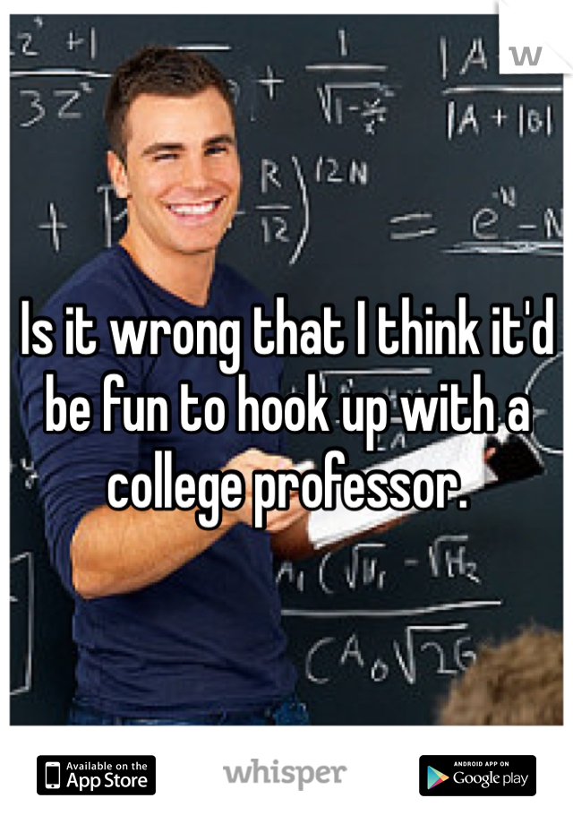 Is it wrong that I think it'd be fun to hook up with a college professor.
