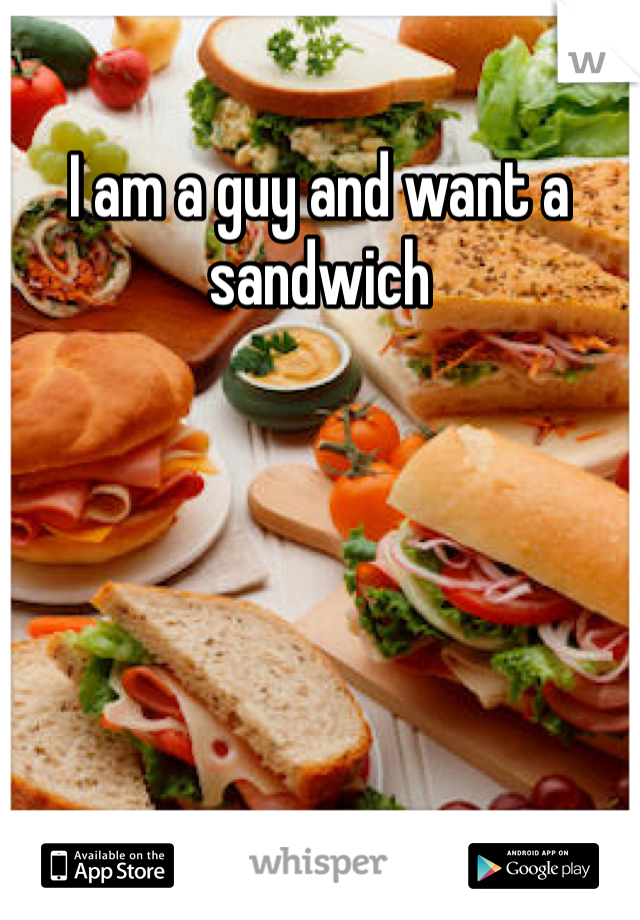 I am a guy and want a sandwich