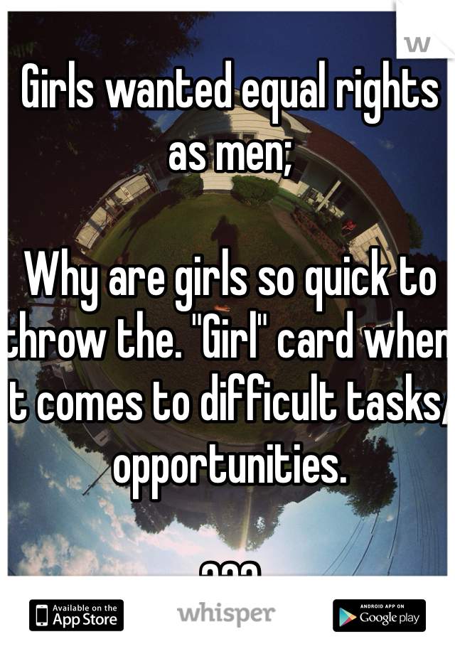 Girls wanted equal rights as men;

Why are girls so quick to throw the. "Girl" card when it comes to difficult tasks/opportunities.

???