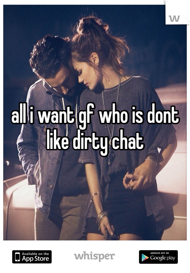all i want gf who is dont like dirty chat