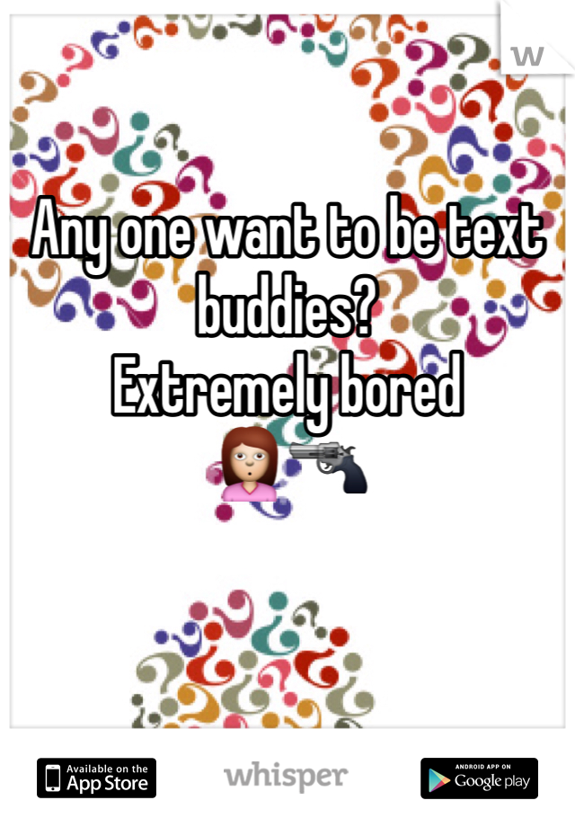 Any one want to be text buddies? 
Extremely bored 
🙎🔫