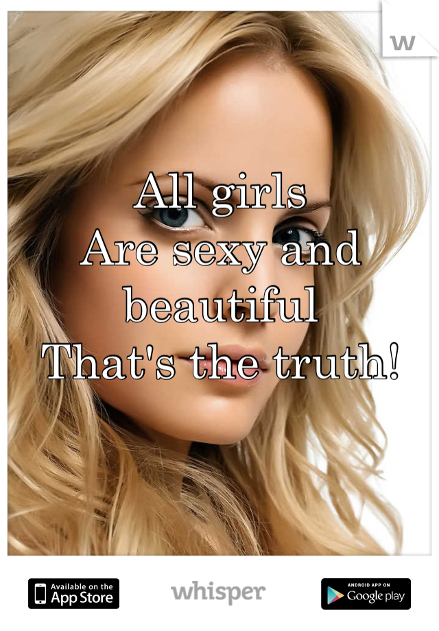 All girls 
Are sexy and beautiful 
That's the truth! 