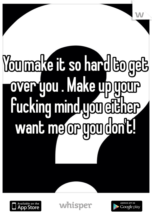 You make it so hard to get over you . Make up your fucking mind you either want me or you don't! 
