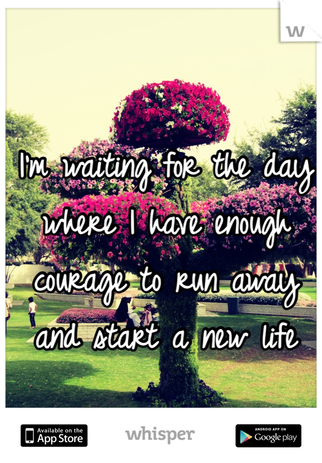 I'm waiting for the day where I have enough courage to run away and start a new life 