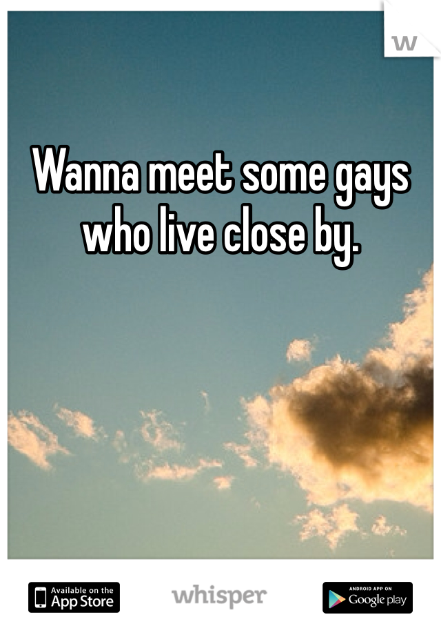 Wanna meet some gays who live close by.