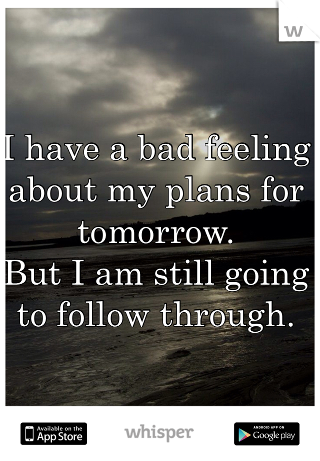 I have a bad feeling about my plans for tomorrow. 
But I am still going to follow through.