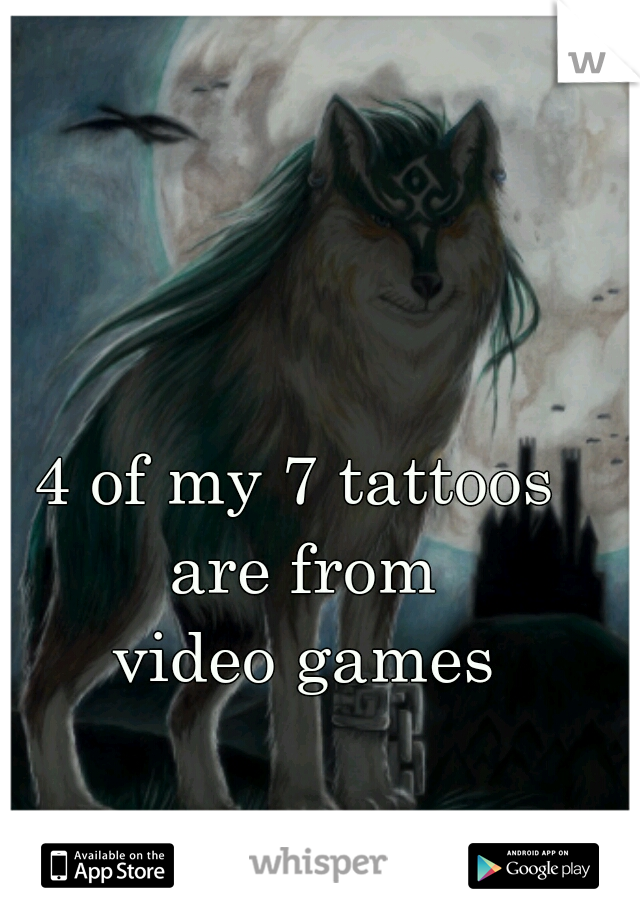 4 of my 7 tattoos 
are from
video games