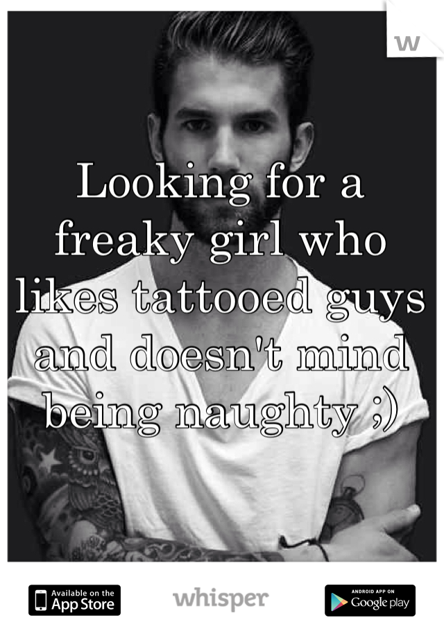Looking for a freaky girl who likes tattooed guys and doesn't mind being naughty ;)